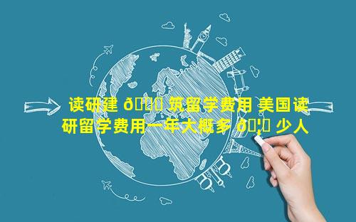 读研建 🍀 筑留学费用 美国读研留学费用一年大概多 🦉 少人民币
